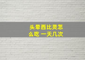 头晕西比灵怎么吃 一天几次